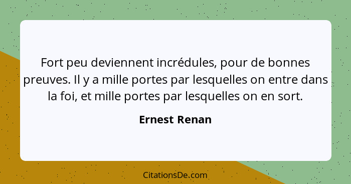 Fort peu deviennent incrédules, pour de bonnes preuves. Il y a mille portes par lesquelles on entre dans la foi, et mille portes par le... - Ernest Renan