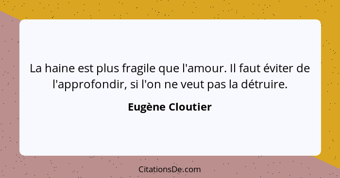 La haine est plus fragile que l'amour. Il faut éviter de l'approfondir, si l'on ne veut pas la détruire.... - Eugène Cloutier