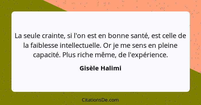 La seule crainte, si l'on est en bonne santé, est celle de la faiblesse intellectuelle. Or je me sens en pleine capacité. Plus riche m... - Gisèle Halimi