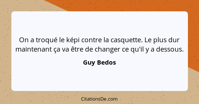 On a troqué le képi contre la casquette. Le plus dur maintenant ça va être de changer ce qu'il y a dessous.... - Guy Bedos