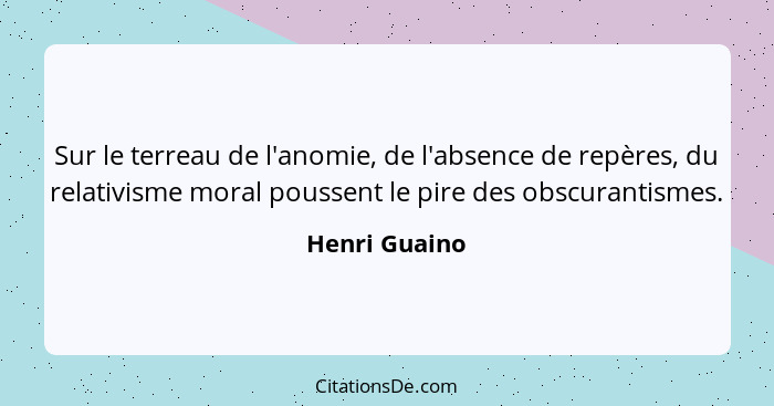 Sur le terreau de l'anomie, de l'absence de repères, du relativisme moral poussent le pire des obscurantismes.... - Henri Guaino