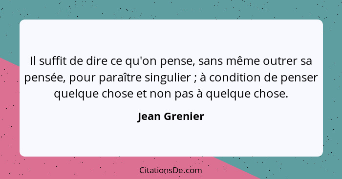 Il suffit de dire ce qu'on pense, sans même outrer sa pensée, pour paraître singulier ; à condition de penser quelque chose et non... - Jean Grenier