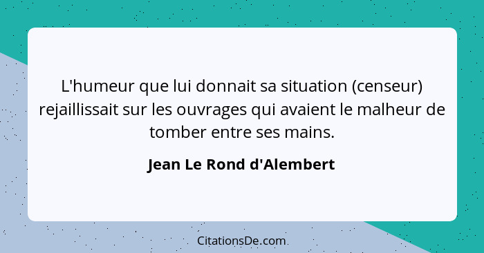 L'humeur que lui donnait sa situation (censeur) rejaillissait sur les ouvrages qui avaient le malheur de tomber entre se... - Jean Le Rond d'Alembert