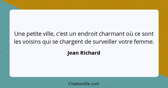 Une petite ville, c'est un endroit charmant où ce sont les voisins qui se chargent de surveiller votre femme.... - Jean Richard