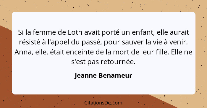 Si la femme de Loth avait porté un enfant, elle aurait résisté à l'appel du passé, pour sauver la vie à venir. Anna, elle, était enc... - Jeanne Benameur