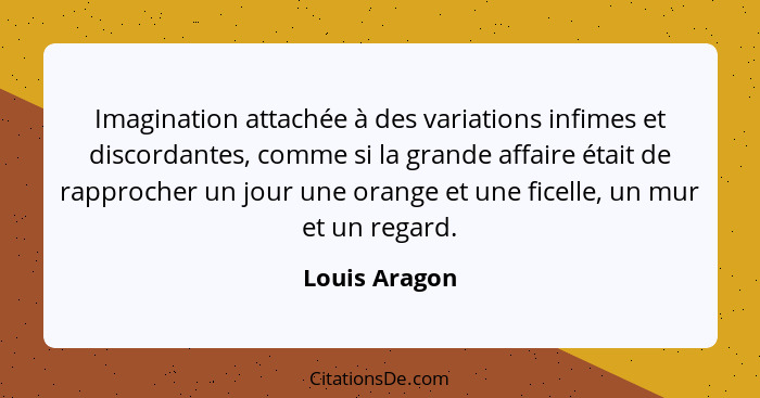 Imagination attachée à des variations infimes et discordantes, comme si la grande affaire était de rapprocher un jour une orange et une... - Louis Aragon