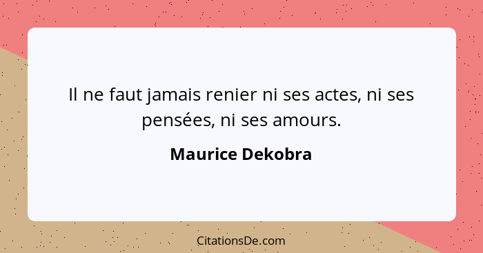 Il ne faut jamais renier ni ses actes, ni ses pensées, ni ses amours.... - Maurice Dekobra