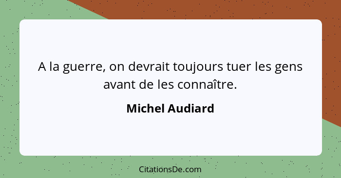 A la guerre, on devrait toujours tuer les gens avant de les connaître.... - Michel Audiard