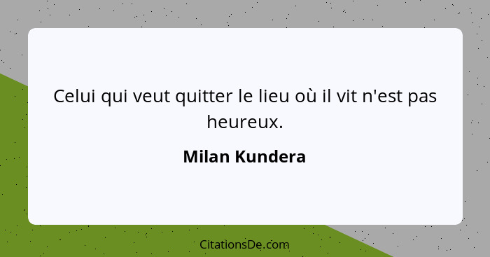 Celui qui veut quitter le lieu où il vit n'est pas heureux.... - Milan Kundera