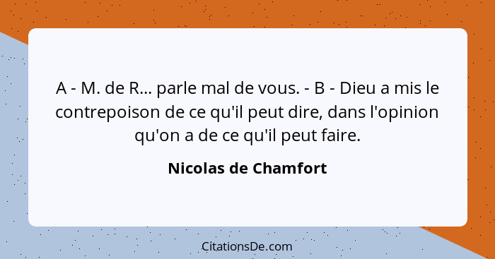 A - M. de R... parle mal de vous. - B - Dieu a mis le contrepoison de ce qu'il peut dire, dans l'opinion qu'on a de ce qu'il peu... - Nicolas de Chamfort