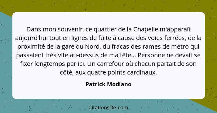 Dans mon souvenir, ce quartier de la Chapelle m'apparaît aujourd'hui tout en lignes de fuite à cause des voies ferrées, de la proxim... - Patrick Modiano