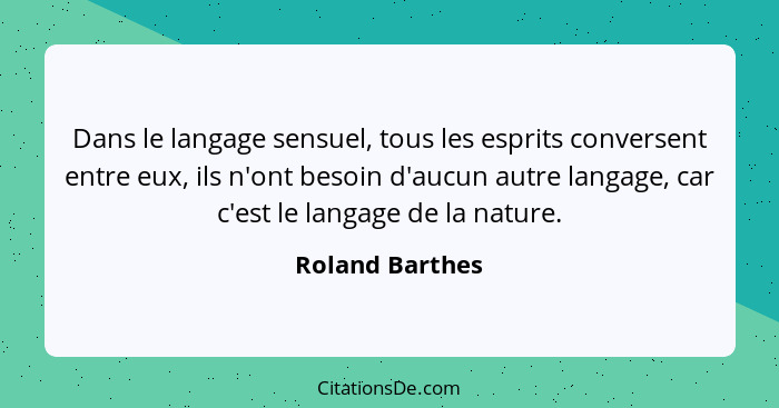 Dans le langage sensuel, tous les esprits conversent entre eux, ils n'ont besoin d'aucun autre langage, car c'est le langage de la na... - Roland Barthes