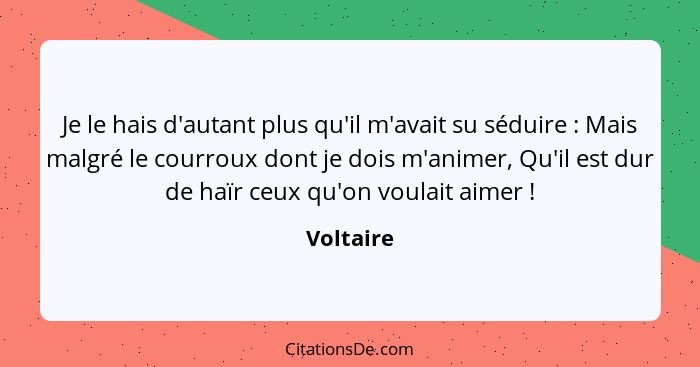 Je le hais d'autant plus qu'il m'avait su séduire : Mais malgré le courroux dont je dois m'animer, Qu'il est dur de haïr ceux qu'on vo... - Voltaire