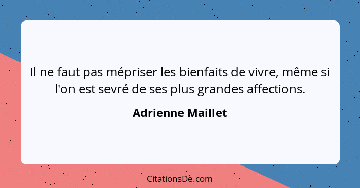 Il ne faut pas mépriser les bienfaits de vivre, même si l'on est sevré de ses plus grandes affections.... - Adrienne Maillet