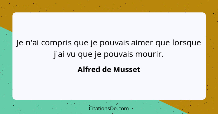 Je n'ai compris que je pouvais aimer que lorsque j'ai vu que je pouvais mourir.... - Alfred de Musset