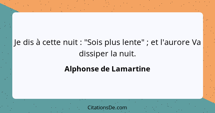 Je dis à cette nuit : "Sois plus lente" ; et l'aurore Va dissiper la nuit.... - Alphonse de Lamartine