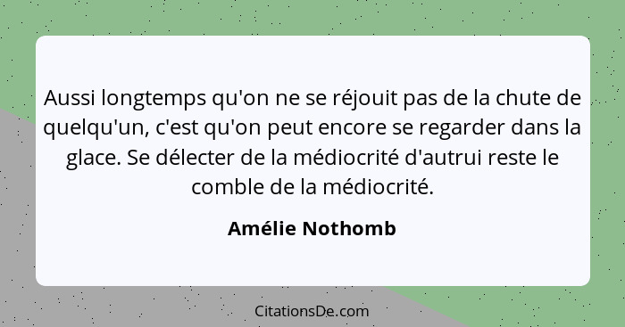 Aussi longtemps qu'on ne se réjouit pas de la chute de quelqu'un, c'est qu'on peut encore se regarder dans la glace. Se délecter de l... - Amélie Nothomb