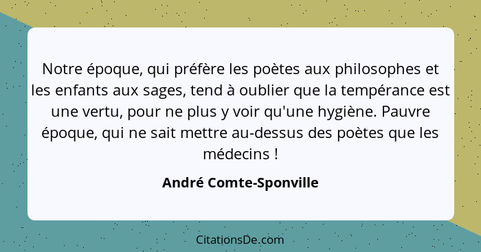 Notre époque, qui préfère les poètes aux philosophes et les enfants aux sages, tend à oublier que la tempérance est une vertu,... - André Comte-Sponville