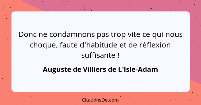 Donc ne condamnons pas trop vite ce qui nous choque, faute d'habitude et de réflexion suffisante !... - Auguste de Villiers de L'Isle-Adam