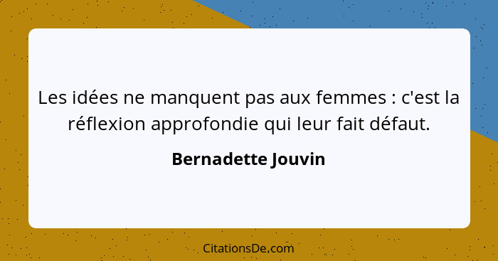 Les idées ne manquent pas aux femmes : c'est la réflexion approfondie qui leur fait défaut.... - Bernadette Jouvin