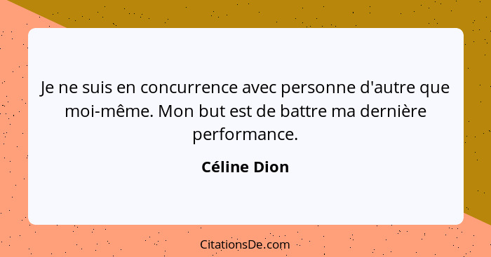 Je ne suis en concurrence avec personne d'autre que moi-même. Mon but est de battre ma dernière performance.... - Céline Dion