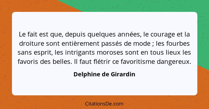 Le fait est que, depuis quelques années, le courage et la droiture sont entièrement passés de mode ; les fourbes sans espr... - Delphine de Girardin