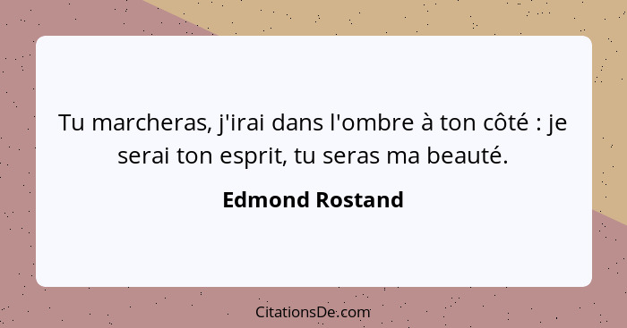 Tu marcheras, j'irai dans l'ombre à ton côté : je serai ton esprit, tu seras ma beauté.... - Edmond Rostand