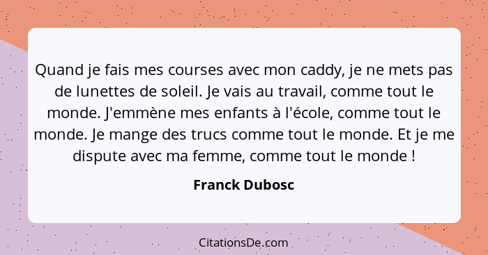 Quand je fais mes courses avec mon caddy, je ne mets pas de lunettes de soleil. Je vais au travail, comme tout le monde. J'emmène mes... - Franck Dubosc