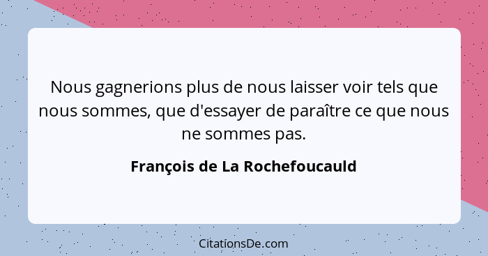 Nous gagnerions plus de nous laisser voir tels que nous sommes, que d'essayer de paraître ce que nous ne sommes pas.... - François de La Rochefoucauld