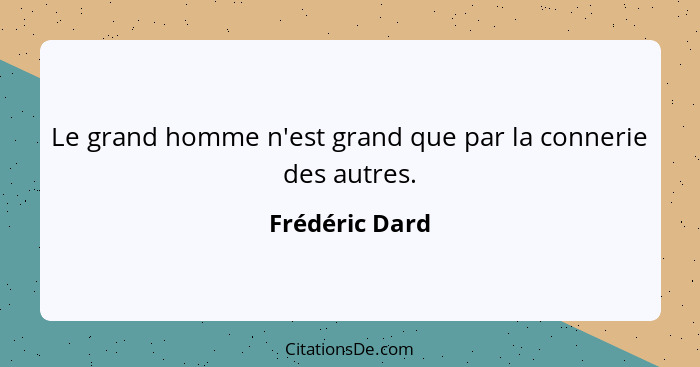 Le grand homme n'est grand que par la connerie des autres.... - Frédéric Dard