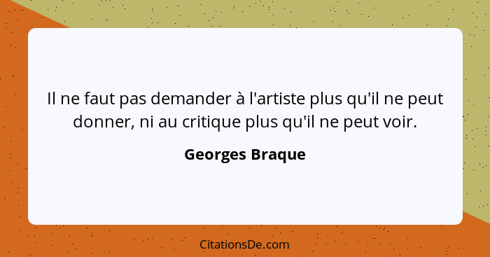 Il ne faut pas demander à l'artiste plus qu'il ne peut donner, ni au critique plus qu'il ne peut voir.... - Georges Braque