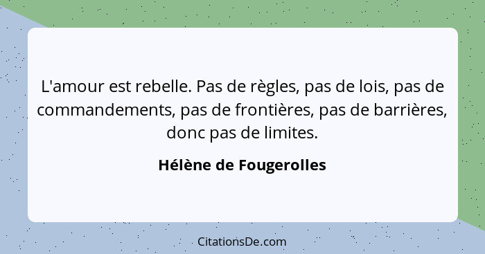 L'amour est rebelle. Pas de règles, pas de lois, pas de commandements, pas de frontières, pas de barrières, donc pas de limite... - Hélène de Fougerolles