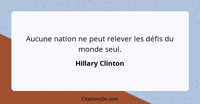 Aucune nation ne peut relever les défis du monde seul.... - Hillary Clinton