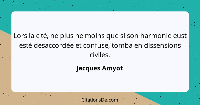 Lors la cité, ne plus ne moins que si son harmonie eust esté desaccordée et confuse, tomba en dissensions civiles.... - Jacques Amyot