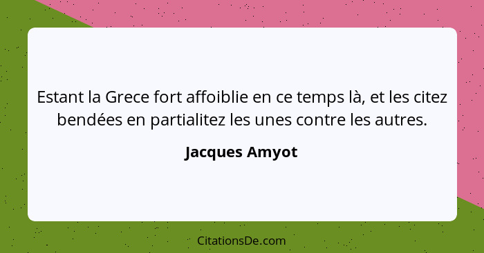 Estant la Grece fort affoiblie en ce temps là, et les citez bendées en partialitez les unes contre les autres.... - Jacques Amyot