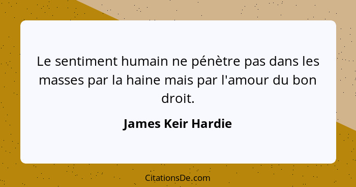 Le sentiment humain ne pénètre pas dans les masses par la haine mais par l'amour du bon droit.... - James Keir Hardie