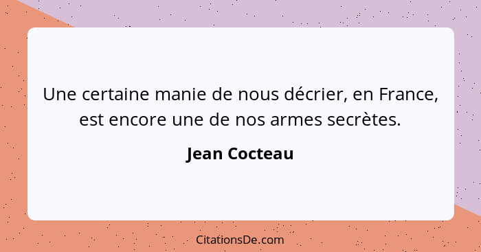 Une certaine manie de nous décrier, en France, est encore une de nos armes secrètes.... - Jean Cocteau