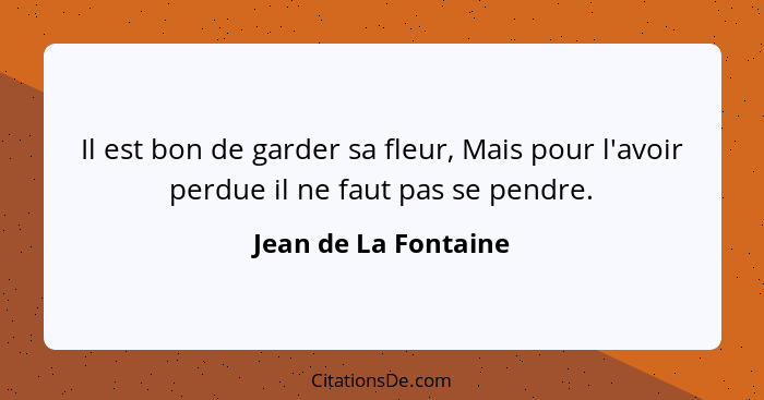 Il est bon de garder sa fleur, Mais pour l'avoir perdue il ne faut pas se pendre.... - Jean de La Fontaine