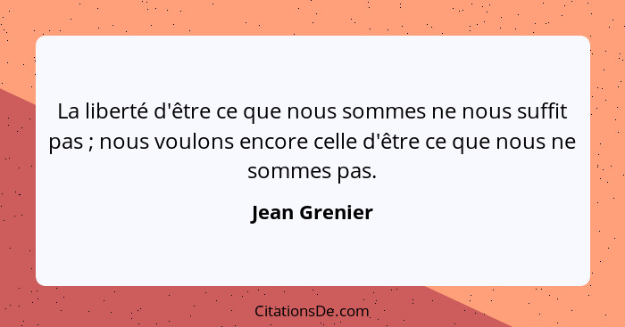 La liberté d'être ce que nous sommes ne nous suffit pas ; nous voulons encore celle d'être ce que nous ne sommes pas.... - Jean Grenier