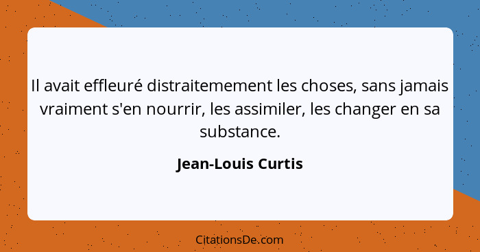 Il avait effleuré distraitemement les choses, sans jamais vraiment s'en nourrir, les assimiler, les changer en sa substance.... - Jean-Louis Curtis