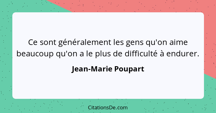 Ce sont généralement les gens qu'on aime beaucoup qu'on a le plus de difficulté à endurer.... - Jean-Marie Poupart