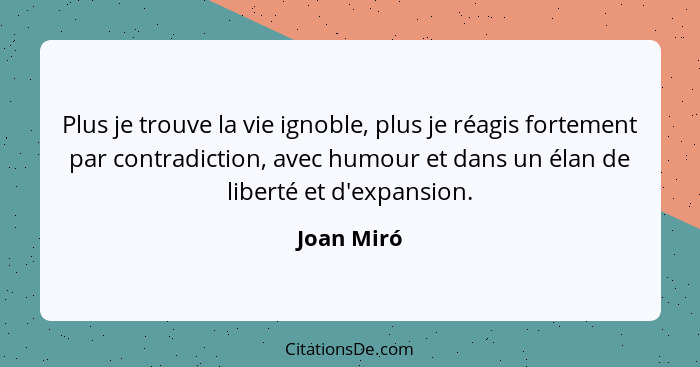 Plus je trouve la vie ignoble, plus je réagis fortement par contradiction, avec humour et dans un élan de liberté et d'expansion.... - Joan Miró