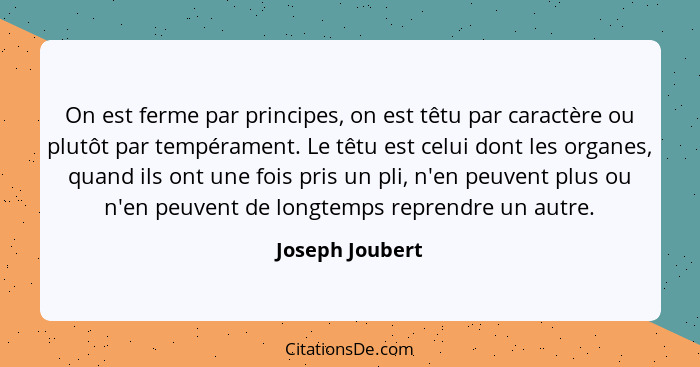 On est ferme par principes, on est têtu par caractère ou plutôt par tempérament. Le têtu est celui dont les organes, quand ils ont un... - Joseph Joubert