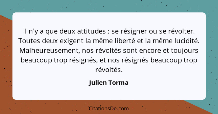 Il n'y a que deux attitudes : se résigner ou se révolter. Toutes deux exigent la même liberté et la même lucidité. Malheureusement... - Julien Torma