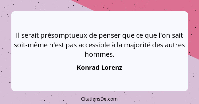 Il serait présomptueux de penser que ce que l'on sait soit-même n'est pas accessible à la majorité des autres hommes.... - Konrad Lorenz