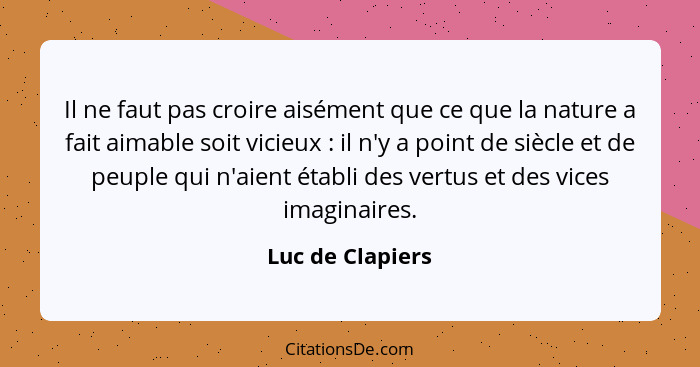 Il ne faut pas croire aisément que ce que la nature a fait aimable soit vicieux : il n'y a point de siècle et de peuple qui n'a... - Luc de Clapiers