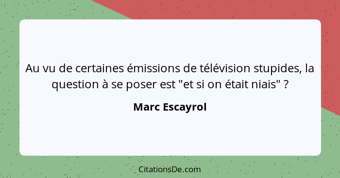 Au vu de certaines émissions de télévision stupides, la question à se poser est "et si on était niais" ?... - Marc Escayrol