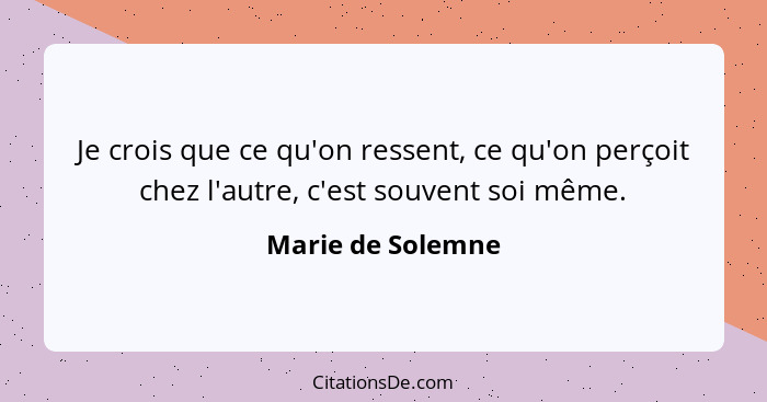 Je crois que ce qu'on ressent, ce qu'on perçoit chez l'autre, c'est souvent soi même.... - Marie de Solemne