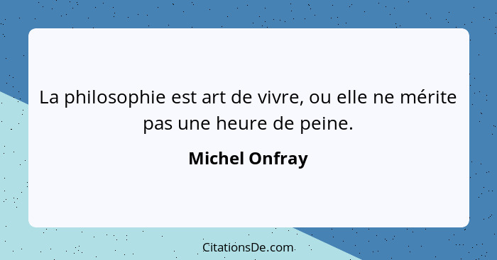 La philosophie est art de vivre, ou elle ne mérite pas une heure de peine.... - Michel Onfray