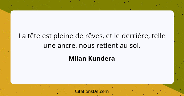 La tête est pleine de rêves, et le derrière, telle une ancre, nous retient au sol.... - Milan Kundera